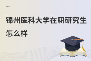 錦州醫(yī)科大學(xué)在職研究生怎么樣