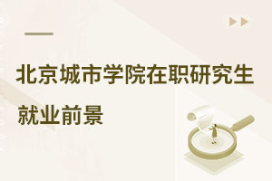 北京城市學(xué)院在職研究生就業(yè)前景