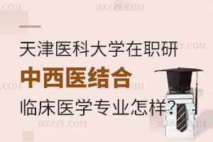 報(bào)名天津醫(yī)科大學(xué)在職研究生中西醫(yī)結(jié)合臨床醫(yī)學(xué)專(zhuān)業(yè)怎么樣？