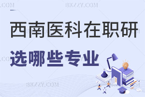 報考西南醫科大學在職研究生能選擇哪些專業，要滿足哪些報考條件？
