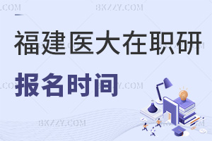福建醫科大學在職研究生報名時間在什么時候，報名注意事項有哪些