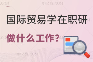 國際貿易學在職研究生能做什么工作？找工作有優勢嗎？