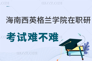 海南醫(yī)學(xué)院西英格蘭學(xué)院在職研究生考試難不難，就業(yè)優(yōu)勢在哪些方面？
