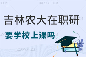 報考吉林農業大學在職研究生需要去學校上課嗎，有哪些職場優勢？