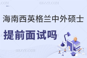 海南醫(yī)學(xué)院西英格蘭學(xué)院中外合作辦學(xué)碩士有提前面試嗎，具體流程是什么？