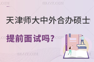 天津師范大學(xué)中外合作辦學(xué)碩士有提前面試嗎？怎么報名？