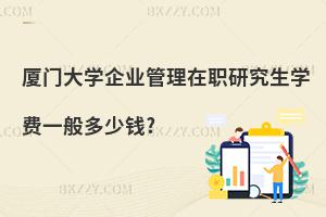 廈門大學企業管理在職研究生學費一般多少錢?