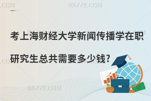 考上海財經(jīng)大學(xué)新聞傳播學(xué)在職研究生總共需要多少錢?