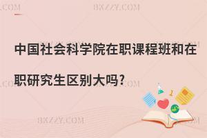 中國社會科學院在職課程班和在職研究生區別大嗎?