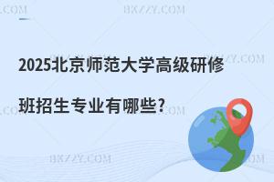 2025北京師范大學(xué)高級(jí)研修班招生專業(yè)有哪些?