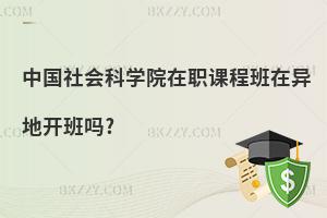 中國社會科學(xué)院在職課程班在異地開班嗎?