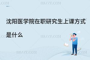 沈陽(yáng)醫(yī)學(xué)院在職研究生上課方式是什么