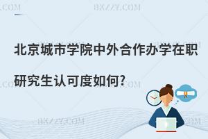 北京城市學院中外合作辦學在職研究生認可度如何?