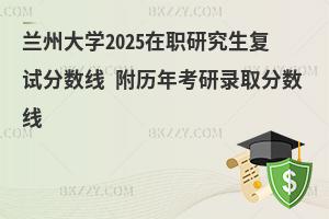 蘭州大學2025在職研究生復試分數(shù)線 附歷年考研錄取分數(shù)線