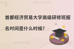 首都經(jīng)濟貿(mào)易大學(xué)高級研修班報名時間是什么時候?