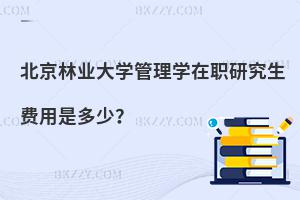 北京林業(yè)大學(xué)管理學(xué)在職研究生費用是多少？