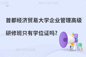 首都經濟貿易大學企業管理高級研修班只有學位證嗎?