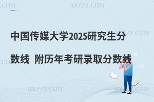 中國傳媒大學2025研究生分數線 附歷年考研錄取分數線
