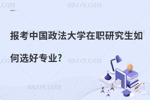 報(bào)考中國(guó)政法大學(xué)在職研究生如何選好專業(yè)?