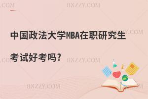 中國(guó)政法大學(xué)MBA在職研究生考試好考嗎?