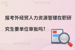 報考外經貿人力資源管理在職研究生要單位審批嗎?