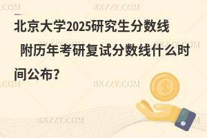 北京大學(xué)2025研究生分?jǐn)?shù)線 附歷年考研復(fù)試分?jǐn)?shù)線什么時間公布？