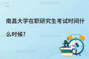 南昌大學在職研究生考試時間什么時候?