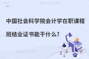 中國社會科學院會計學在職課程班結業證書能干什么?