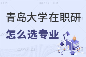 青島大學(xué)在職研究生怎么選擇報考專業(yè)，上課方式有哪些？