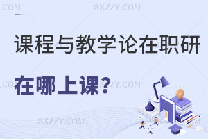 課程與教學論在職研究生在哪上課？就業前景如何？