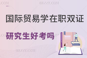 國際貿易學在職雙證研究生好考嗎？適合什么人報考？