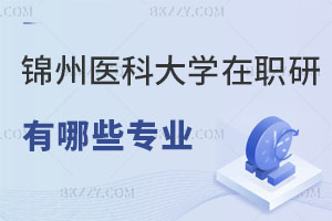 錦州醫(yī)科大學在職研究生有哪些招生專業(yè)可報，認可度如何？