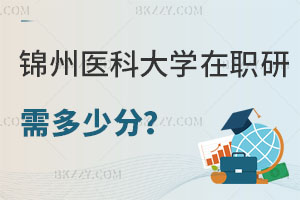 報考錦州醫(yī)科大學在職研究生需要多少分，招生專業(yè)有哪些？