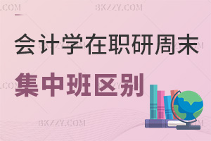 會計學在職研究生周末班和集中班區別有哪些，都適合什么人群？