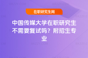 中國傳媒大學在職研究生不需要復試嗎？附招生專業