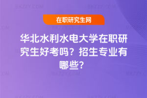 華北水利水電大學在職研究生好考嗎？招生專業有哪些？