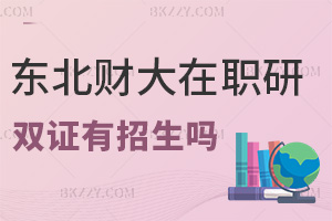 東北財經大學在職研究生雙證有招生嗎，含金量怎么樣？