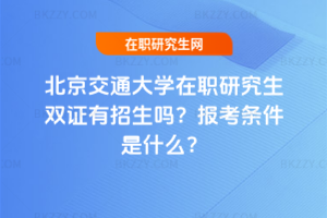 北京交通大學(xué)在職研究生雙證有招生嗎？報考條件是什么？