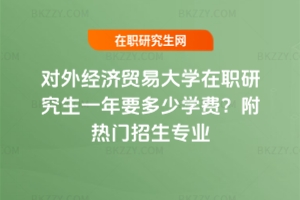 對外經濟貿易大學在職研究生一年要多少學費？附熱門招生專業