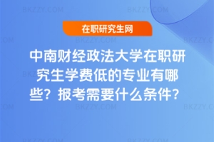 中南財經(jīng)政法大學(xué)在職研究生學(xué)費(fèi)低的專業(yè)有哪些？報考需要什么條件？