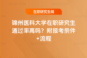 錦州醫科大學在職研究生通過率高嗎？附報考條件+流程