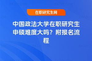 中國政法大學在職研究生申碩難度大嗎？附報名流程