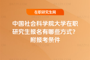 中國社會科學院大學在職研究生報名有哪些方式？附報考條件