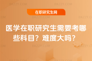 醫(yī)學在職研究生需要考哪些科目？難度大嗎？