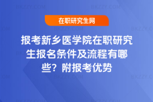 報考新鄉醫學院在職研究生報名條件及流程有哪些？附報考優勢