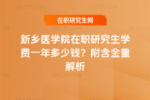 新鄉醫學院在職研究生學費一年多少錢？附含金量解析