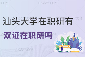 汕頭大學在職研究生有雙證在職研究生嗎，職場優勢有哪些？