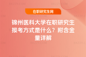 錦州醫科大學在職研究生報考方式是什么？附含金量詳解