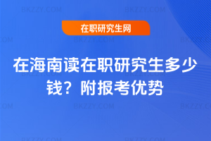 在海南讀在職研究生多少錢？附報(bào)考優(yōu)勢(shì)