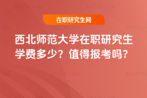 西北師范大學(xué)在職研究生學(xué)費(fèi)多少？值得報(bào)考嗎？